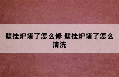 壁挂炉堵了怎么修 壁挂炉堵了怎么清洗